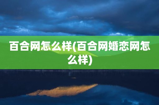 百合网怎么样(百合网婚恋网怎么样)