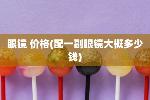 眼镜 价格(配一副眼镜大概多少钱)
