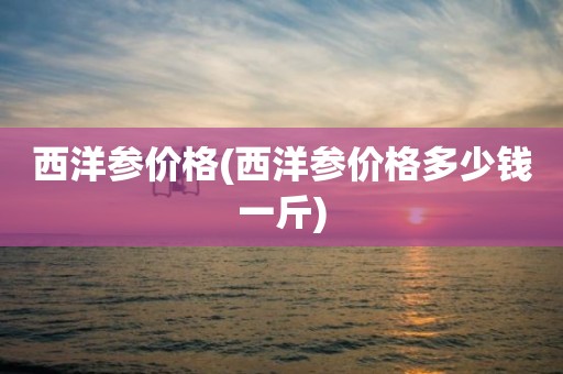西洋参价格(西洋参价格多少钱一斤)
