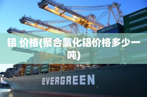 铝 价格(聚合氯化铝价格多少一吨)