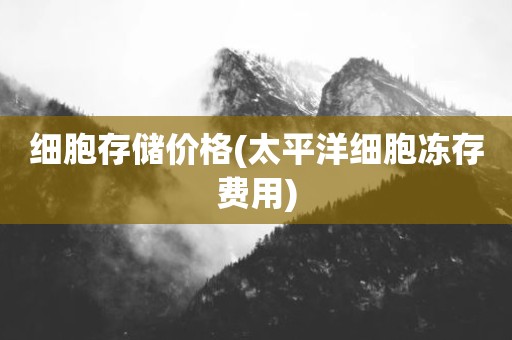 细胞存储价格(太平洋细胞冻存费用)