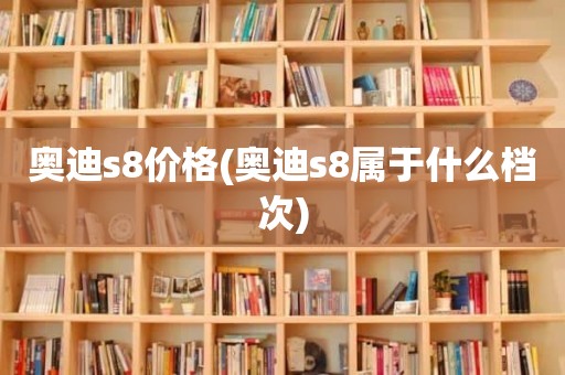 奥迪s8价格(奥迪s8属于什么档次)