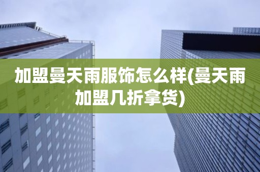 加盟曼天雨服饰怎么样(曼天雨加盟几折拿货)
