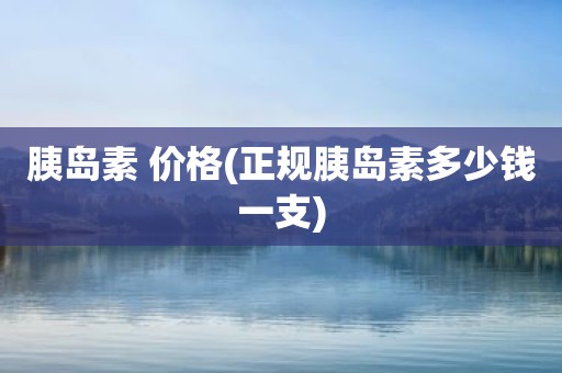 胰岛素 价格(正规胰岛素多少钱一支)