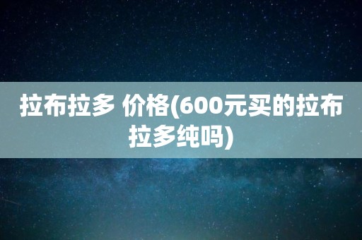 拉布拉多 价格(600元买的拉布拉多纯吗)
