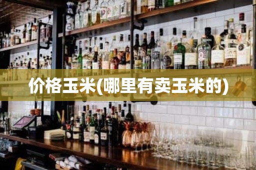 价格玉米(哪里有卖玉米的)