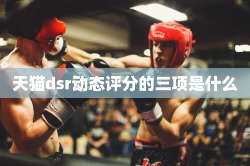 天猫dsr动态评分的三项是什么