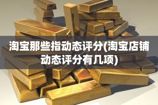 淘宝那些指动态评分(淘宝店铺动态评分有几项)