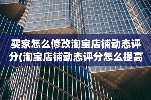 买家怎么修改淘宝店铺动态评分(淘宝店铺动态评分怎么提高)