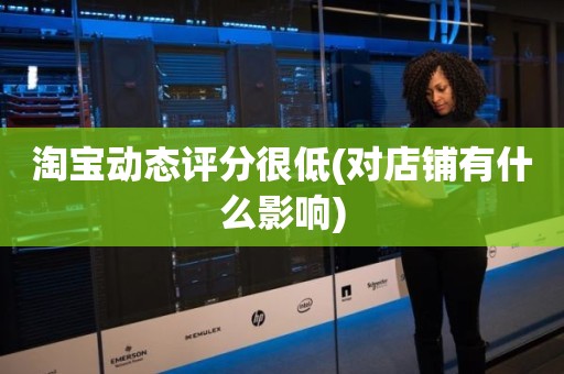淘宝动态评分很低(对店铺有什么影响)