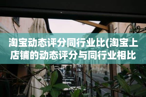 淘宝动态评分同行业比(淘宝上店铺的动态评分与同行业相比低于0.77%是什么意思)