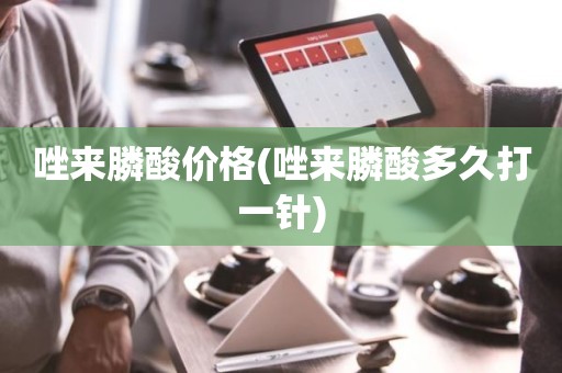 唑来膦酸价格(唑来膦酸多久打一针)