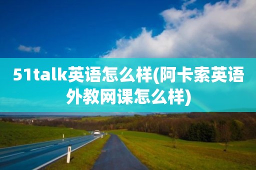 51talk英语怎么样(阿卡索英语外教网课怎么样)