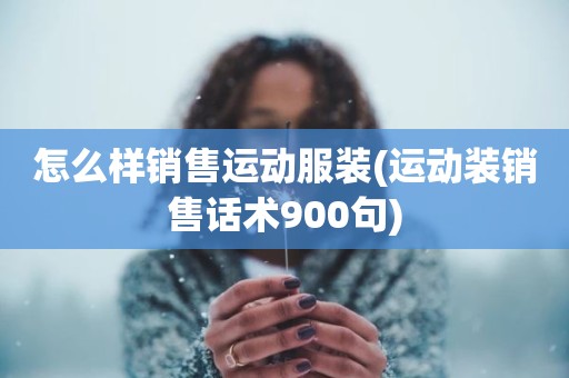 怎么样销售运动服装(运动装销售话术900句)