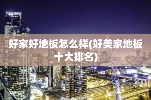 好家好地板怎么样(好美家地板十大排名)
