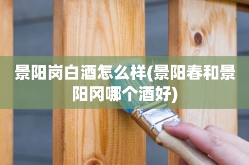 景阳岗白酒怎么样(景阳春和景阳冈哪个酒好)