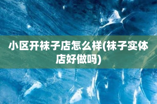 小区开袜子店怎么样(袜子实体店好做吗)