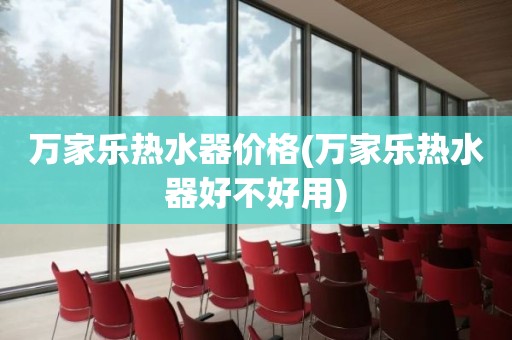 万家乐热水器价格(万家乐热水器好不好用)