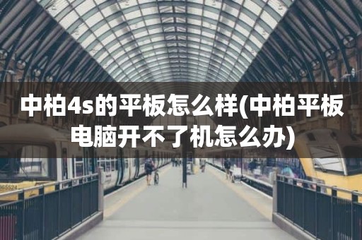 中柏4s的平板怎么样(中柏平板电脑开不了机怎么办)