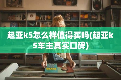起亚k5怎么样值得买吗(起亚k5车主真实口碑)