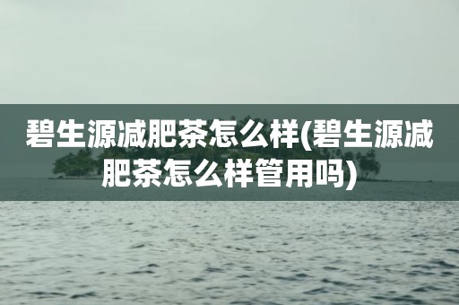 碧生源减肥茶怎么样(碧生源减肥茶怎么样管用吗)