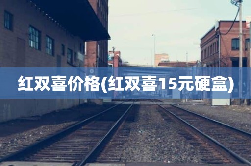 红双喜价格(红双喜15元硬盒)