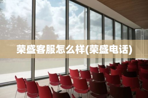 荣盛客服怎么样(荣盛电话)