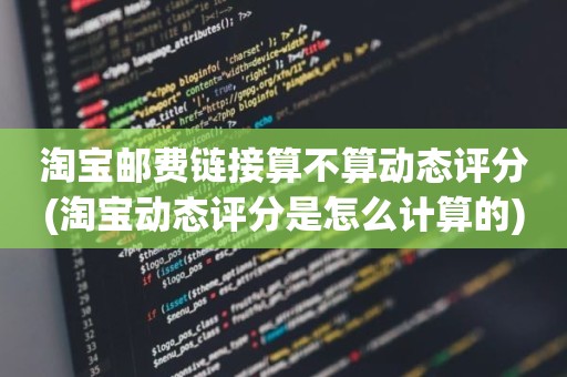 淘宝邮费链接算不算动态评分(淘宝动态评分是怎么计算的)