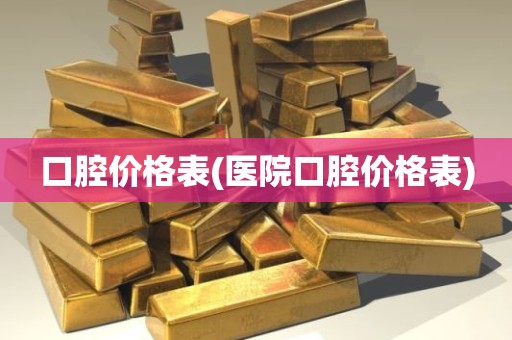口腔价格表(医院口腔价格表)