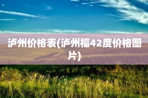 泸州价格表(泸州福42度价格图片)