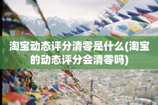淘宝动态评分清零是什么(淘宝的动态评分会清零吗)