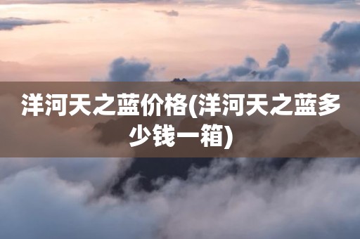 洋河天之蓝价格(洋河天之蓝多少钱一箱)