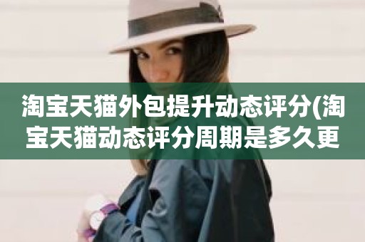 淘宝天猫外包提升动态评分(淘宝天猫动态评分周期是多久更新)
