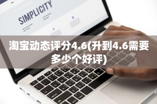 淘宝动态评分4.6(升到4.6需要多少个好评)