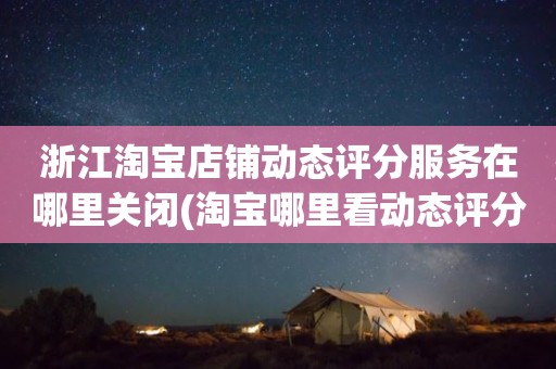 浙江淘宝店铺动态评分服务在哪里关闭(淘宝哪里看动态评分)