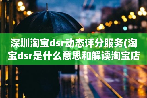 深圳淘宝dsr动态评分服务(淘宝dsr是什么意思和解读淘宝店铺动态评分规则)