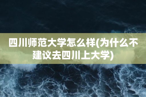 四川师范大学怎么样(为什么不建议去四川上大学)