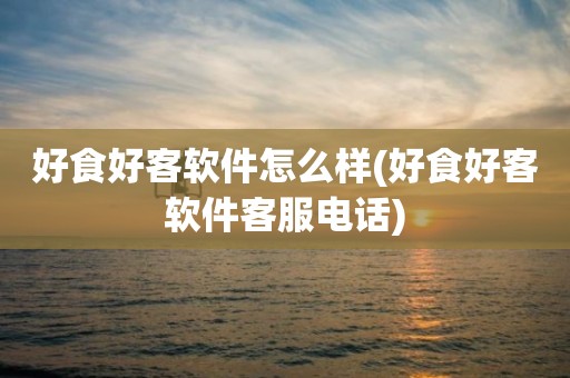好食好客软件怎么样(好食好客软件客服电话)