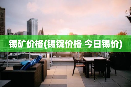 锡矿价格(锡锭价格 今日锡价)