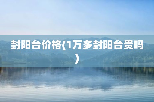 封阳台价格(1万多封阳台贵吗)