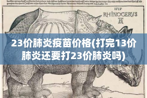 23价肺炎疫苗价格(打完13价肺炎还要打23价肺炎吗)
