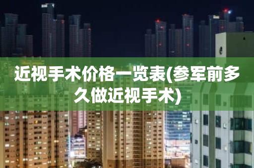 近视手术价格一览表(参军前多久做近视手术)