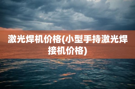 激光焊机价格(小型手持激光焊接机价格)