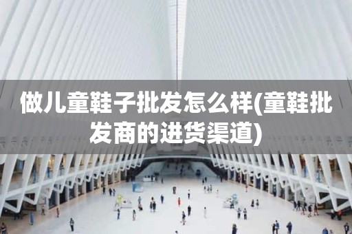 做儿童鞋子批发怎么样(童鞋批发商的进货渠道)