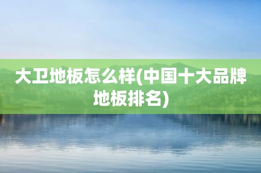 大卫地板怎么样(中国十大品牌地板排名)