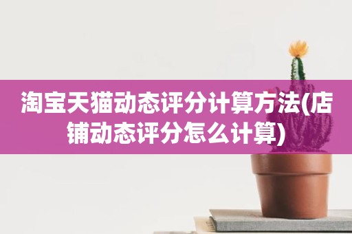 淘宝天猫动态评分计算方法(店铺动态评分怎么计算)