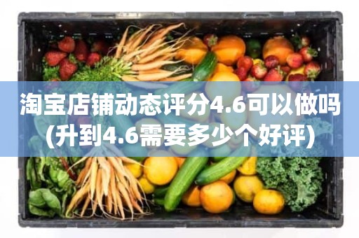 淘宝店铺动态评分4.6可以做吗(升到4.6需要多少个好评)