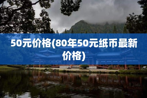50元价格(80年50元纸币最新价格)