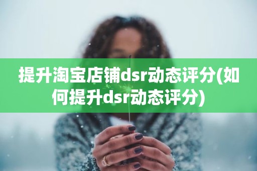 提升淘宝店铺dsr动态评分(如何提升dsr动态评分)