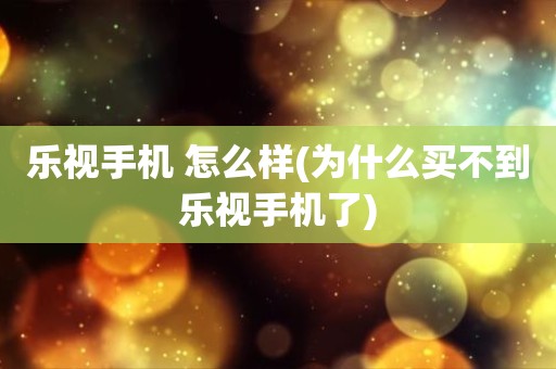 乐视手机 怎么样(为什么买不到乐视手机了)